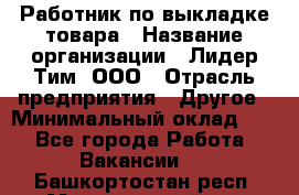 Работник по выкладке товара › Название организации ­ Лидер Тим, ООО › Отрасль предприятия ­ Другое › Минимальный оклад ­ 1 - Все города Работа » Вакансии   . Башкортостан респ.,Мечетлинский р-н